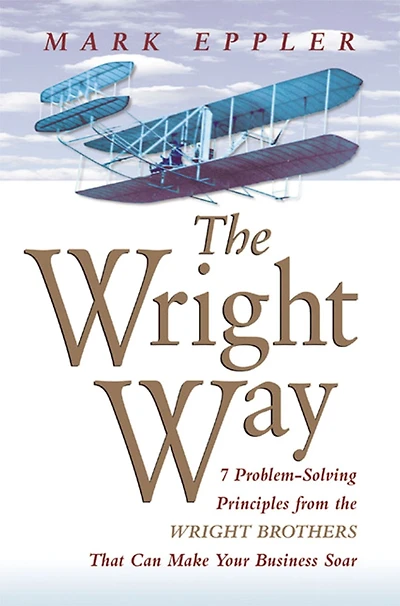 the Wright Way: 7 Problem-Solving Principles from Brothers That Can Make Your Business Soar