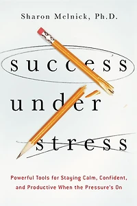 Success Under Stress: Powerful Tools for Staying Calm, Confident, and Productive When the Pressure's On