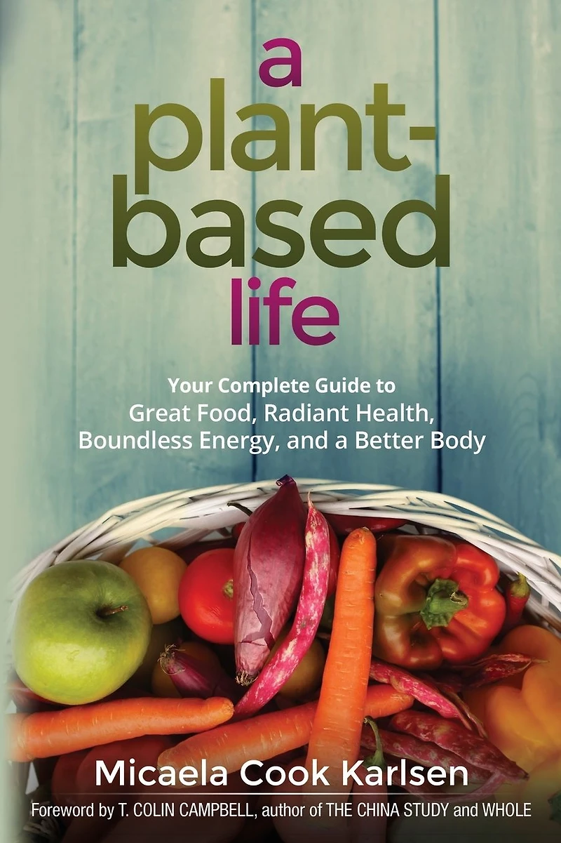 a Plant-Based Life: Your Complete Guide to Great Food, Radiant Health, Boundless Energy, and Better Body