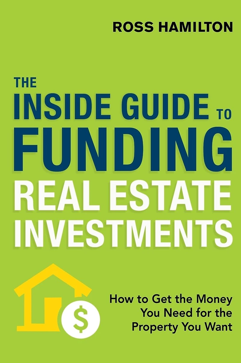 the Inside Guide to Funding Real Estate Investments: How Get Money You Need for Property Want