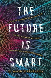 the Future is Smart: How Your Company Can Capitalize on Internet of Things--and Win a Connected Economy