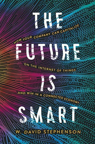 the Future is Smart: How Your Company Can Capitalize on Internet of Things--and Win a Connected Economy