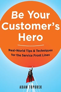Be Your Customer's Hero: Real-World Tips and Techniques for the Service Front Lines