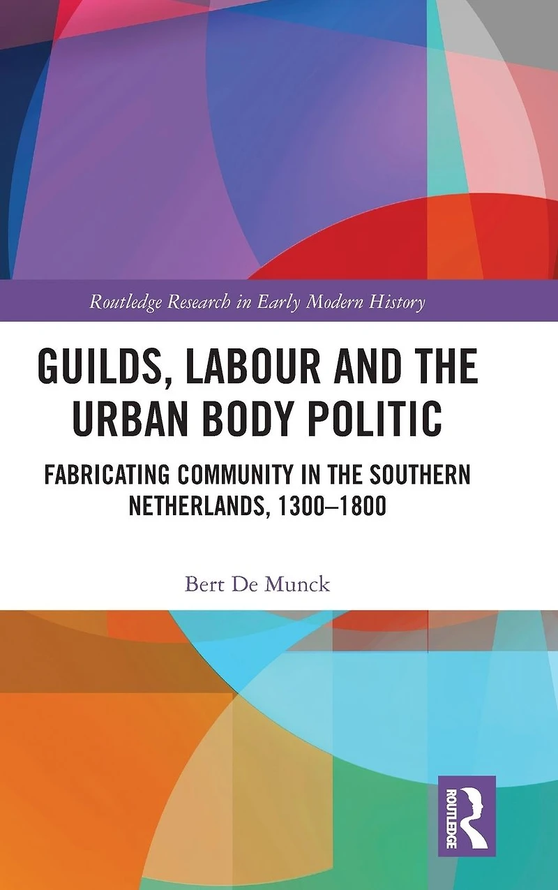 Guilds, Labour and the Urban Body Politic: Fabricating Community Southern Netherlands, 1300-1800