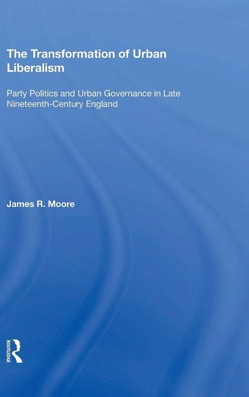 The Transformation of Urban Liberalism: Party Politics and Governance Late Nineteenth-Century England