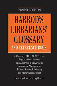 Harrod's Librarians' Glossary and Reference Book: A Directory of Over 10,200 Terms, Organizations, Projects Acronyms the Areas Information Management, Library Science, Publishing Archive Management