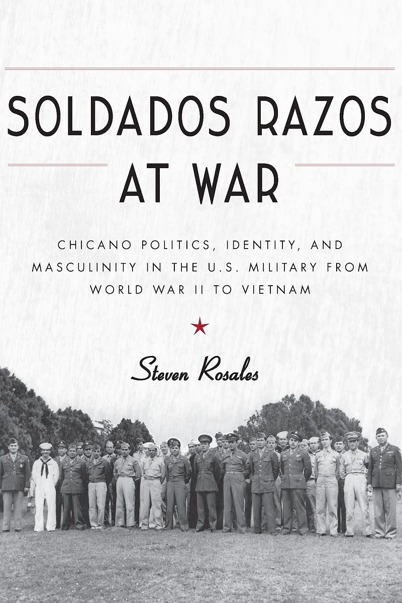Soldados Razos at War: Chicano Politics, Identity, and Masculinity in the U.S. Military from World War II to Vietnam