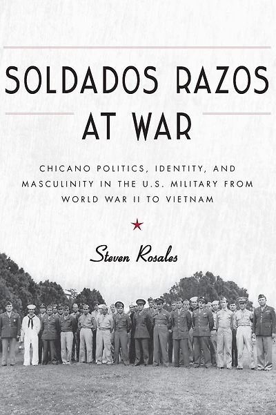 Soldados Razos at War: Chicano Politics, Identity, and Masculinity in the U.S. Military from World War II to Vietnam