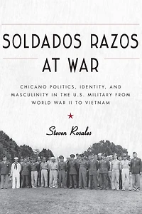 Soldados Razos at War: Chicano Politics, Identity, and Masculinity in the U.S. Military from World War II to Vietnam