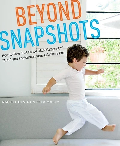 Beyond Snapshots: How to Take That Fancy DSLR Camera Off "Auto" and Photograph Your Life like a Pro