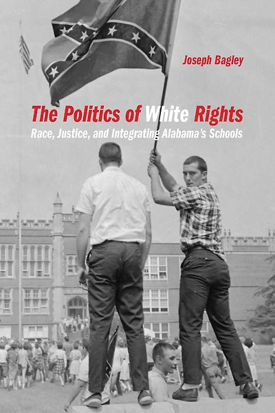 The Politics of White Rights: Race, Justice, and Integrating Alabama's Schools