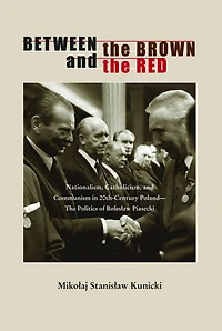 Between the Brown and Red: Nationalism, Catholicism, Communism Twentieth-Century Poland-The Politics of Boleslaw Piasecki