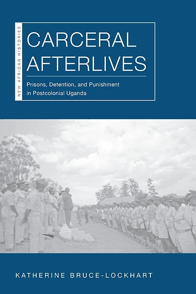 Carceral Afterlives: Prisons, Detention, and Punishment in Postcolonial Uganda