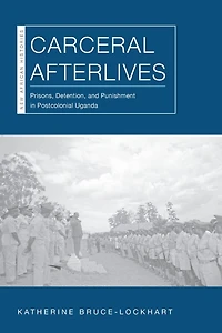 Carceral Afterlives: Prisons, Detention, and Punishment in Postcolonial Uganda