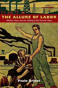 the Allure of Labor: Workers, Race, and Making Peruvian State