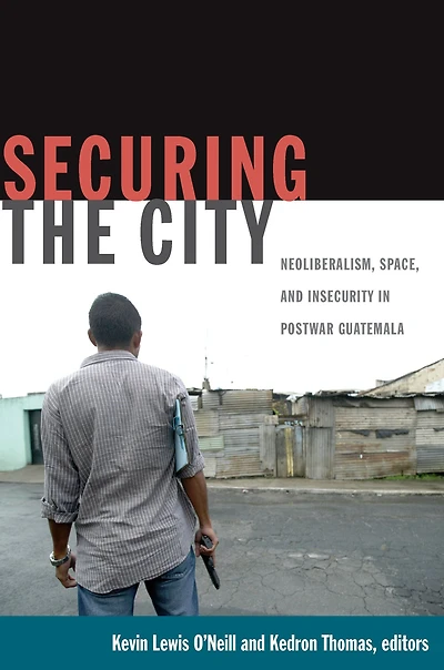 Securing the City: Neoliberalism, Space, and Insecurity in Postwar Guatemala