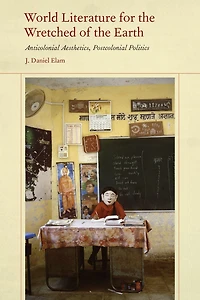 World Literature for the Wretched of Earth: Anticolonial Aesthetics, Postcolonial Politics