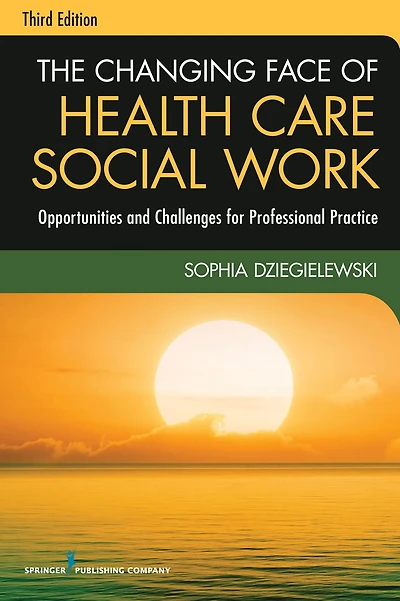 The Changing Face of Health Care Social Work, Third Edition: Opportunities and Challenges for Professional Practice