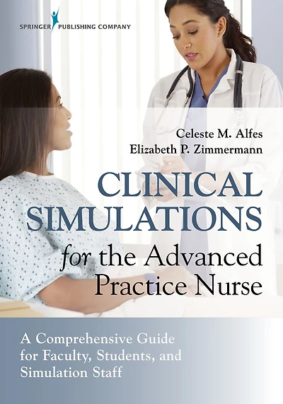 Clinical Simulations for the Advanced Practice Nurse: A Comprehensive Guide Faculty, Students, and Simulation Staff