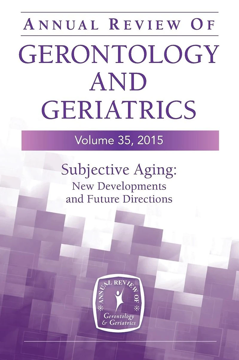 Annual Review of Gerontology and Geriatrics, Volume 35, 2015: Subjective Aging: New Developments Future Directions