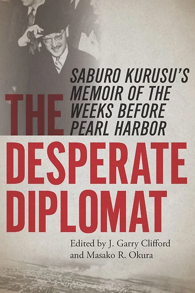 The Desperate Diplomat: Saburo Kurusu's Memoir of the Weeks before Pearl Harbor