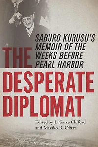 The Desperate Diplomat: Saburo Kurusu's Memoir of the Weeks before Pearl Harbor