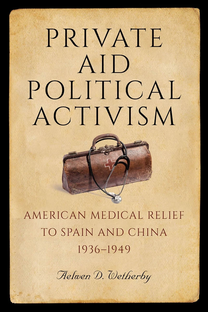 Private Aid, Political Activism: American Medical Relief to Spain and China, 1936-1949