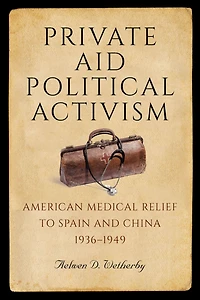 Private Aid, Political Activism: American Medical Relief to Spain and China, 1936-1949