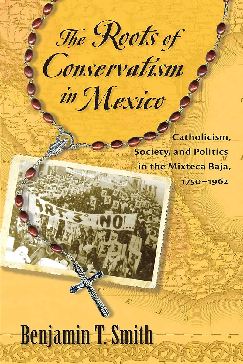 The Roots of Conservatism in Mexico: Catholicism, Society, and Politics in the Mixteca Baja, 1750-1962