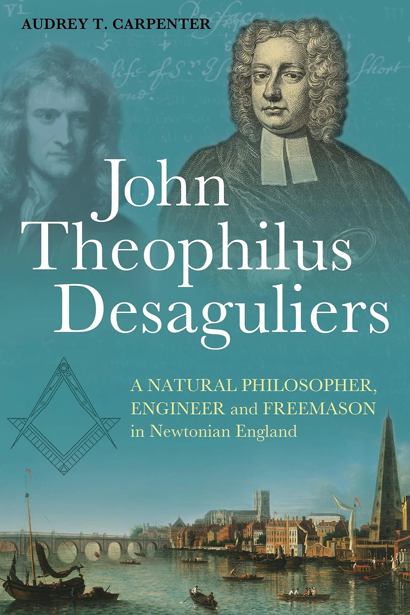 John Theophilus Desaguliers: A Natural Philosopher, Engineer and Freemason in Newtonian England