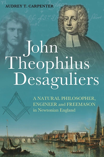 John Theophilus Desaguliers: A Natural Philosopher, Engineer and Freemason in Newtonian England