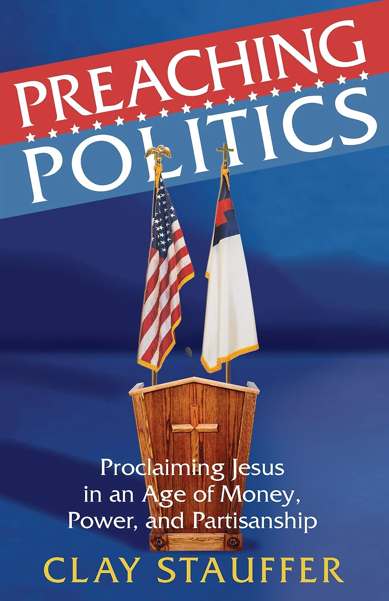Preaching Politics: Proclaiming Jesus in an Age of Money, Power, and Partisanship