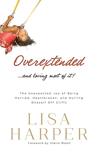 Overextended and Loving Most of It: The Unexpected Joy Being Harried, Heartbroken, Hurling Oneself Off Cliffs
