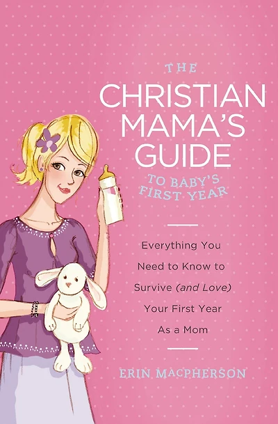 The Christian Mama's Guide to Baby's First Year: Everything You Need Know Survive (and Love) Your Year as a Mom