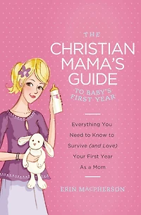 The Christian Mama's Guide to Baby's First Year: Everything You Need Know Survive (and Love) Your Year as a Mom