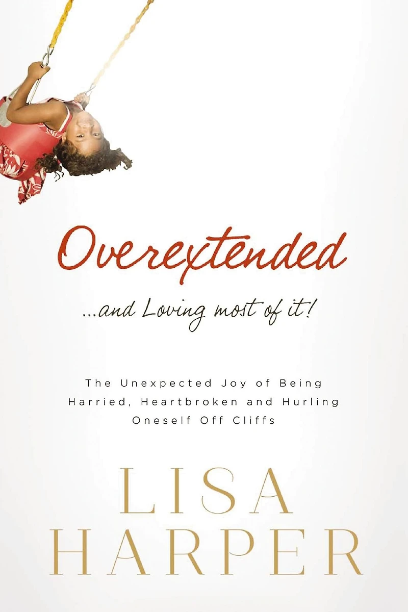 Overextended and Loving Most of It: The Unexpected Joy Being Harried, Heartbroken, Hurling Oneself Off Cliffs