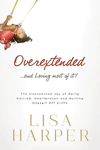 Overextended and Loving Most of It: The Unexpected Joy Being Harried, Heartbroken, Hurling Oneself Off Cliffs