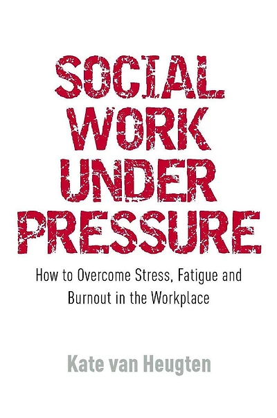 Social Work Under Pressure: How to Overcome Stress, Fatigue and Burnout the Workplace
