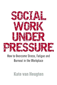 Social Work Under Pressure: How to Overcome Stress, Fatigue and Burnout the Workplace