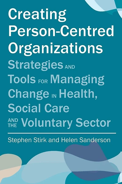 Creating Person-Centred Organisations: Strategies and Tools for Managing Change Health, Social Care the Voluntary Sector