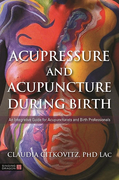 Acupressure and Acupuncture during Birth: An Integrative Guide for Acupuncturists Birth Professionals