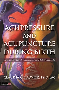 Acupressure and Acupuncture during Birth: An Integrative Guide for Acupuncturists Birth Professionals