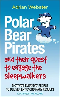 Polar Bear Pirates and Their Quest to Engage the Sleepwalkers: Motivate Everyday People Deliver Extraordinary Results