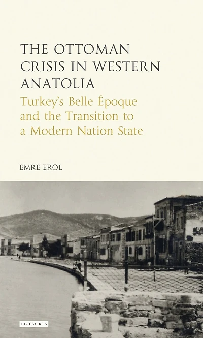 the Ottoman Crisis Western Anatolia: Turkey's Belle Epoque and Transition to a Modern Nation State