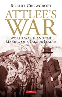 Attlee's War: World War II and the Making of a Labour Leader