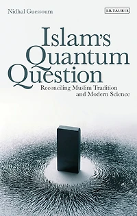 Islam's Quantum Question: Reconciling Muslim Tradition and Modern Science