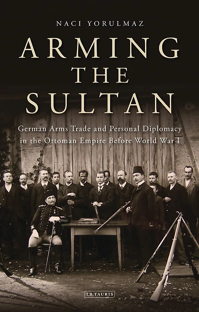 Arming the Sultan: German Arms Trade and Personal Diplomacy Ottoman Empire Before World War I