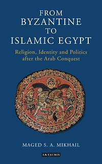 From Byzantine to Islamic Egypt: Religion, Identity and Politics after the Arab Conquest