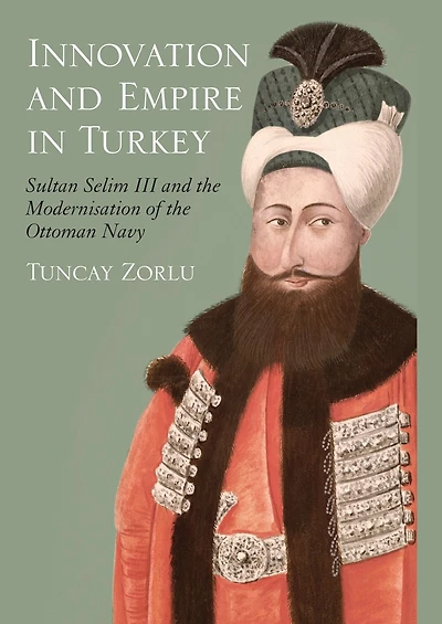 Innovation and Empire Turkey: Sultan Selim III the Modernisation of Ottoman Navy
