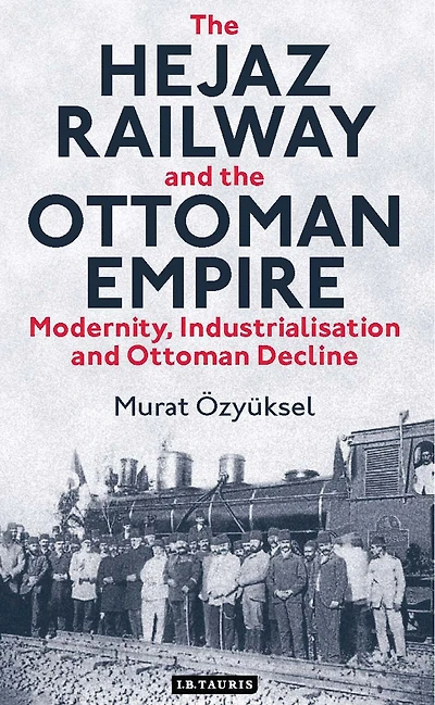 the Hejaz Railway and Ottoman Empire: Modernity, Industrialisation Decline